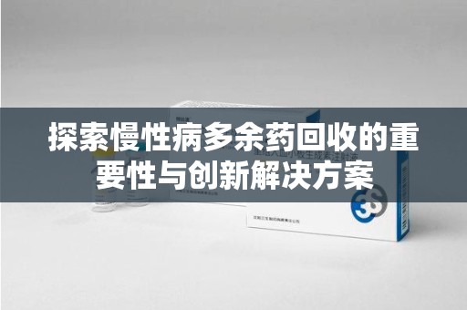 江门探索慢性病多余药回收的重要性与创新解决方案