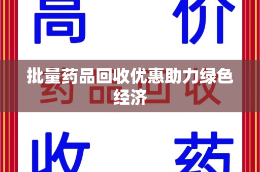江门批量药品回收优惠助力绿色经济