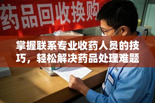 江门掌握联系专业收药人员的技巧，轻松解决药品处理难题