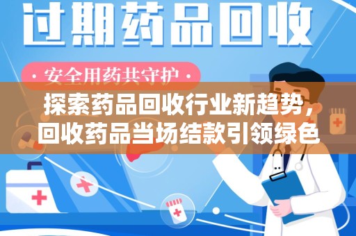江门探索药品回收行业新趋势，回收药品当场结款引领绿色经济浪潮