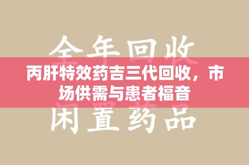 江门丙肝特效药吉三代回收，市场供需与患者福音