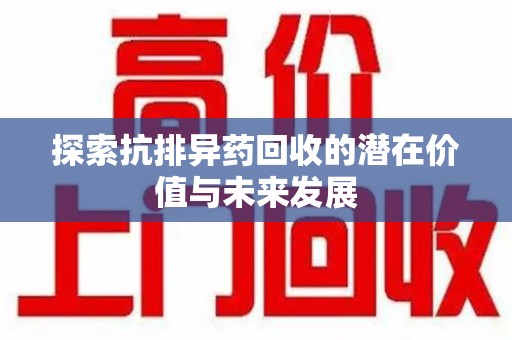 江门探索抗排异药回收的潜在价值与未来发展