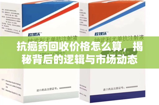 江门抗癌药回收价格怎么算，揭秘背后的逻辑与市场动态