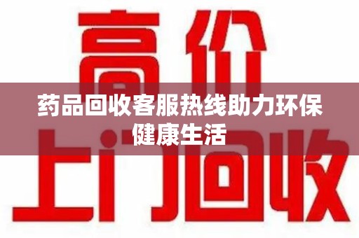 江门药品回收客服热线助力环保健康生活