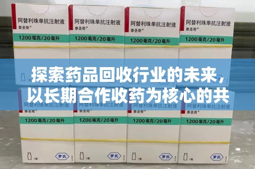 江门探索药品回收行业的未来，以长期合作收药为核心的共赢模式
