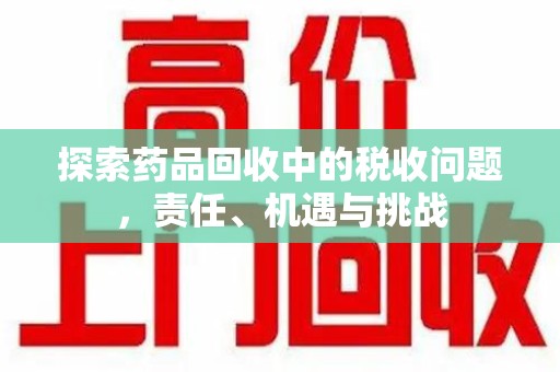 江门探索药品回收中的税收问题，责任、机遇与挑战