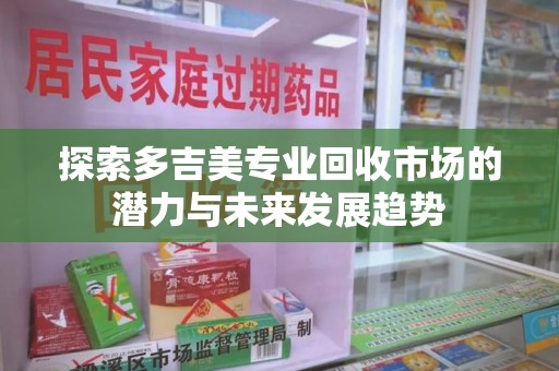 江门探索多吉美专业回收市场的潜力与未来发展趋势