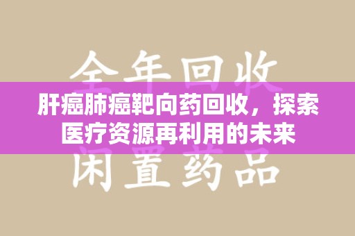 江门肝癌肺癌靶向药回收，探索医疗资源再利用的未来