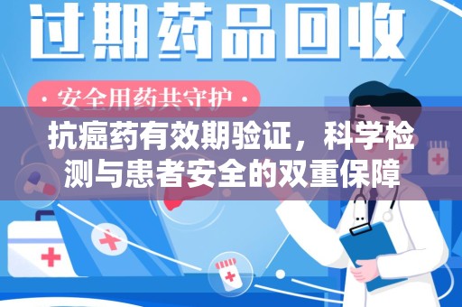 江门抗癌药有效期验证，科学检测与患者安全的双重保障