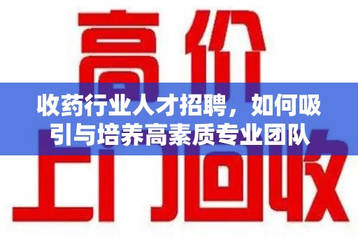 江门收药行业人才招聘，如何吸引与培养高素质专业团队