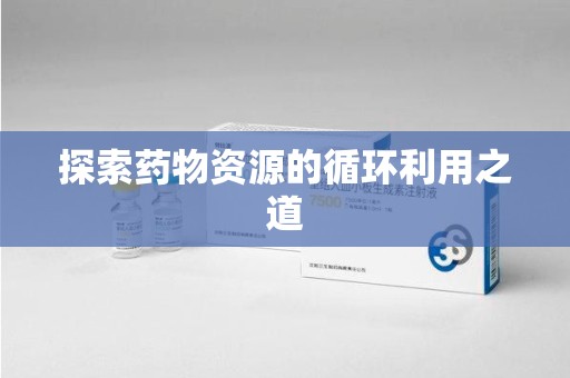 江门探索药物资源的循环利用之道