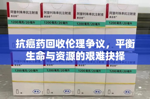 江门抗癌药回收伦理争议，平衡生命与资源的艰难抉择