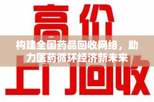 江门构建全国药品回收网络，助力医药循环经济新未来