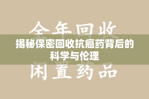 江门揭秘保密回收抗癌药背后的科学与伦理