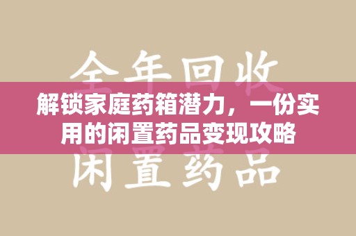 江门解锁家庭药箱潜力，一份实用的闲置药品变现攻略