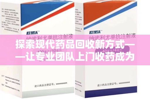 江门探索现代药品回收新方式——让专业团队上门收药成为环保与健康的桥梁