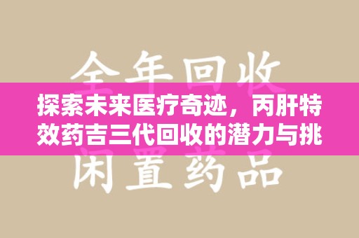 江门探索未来医疗奇迹，丙肝特效药吉三代回收的潜力与挑战