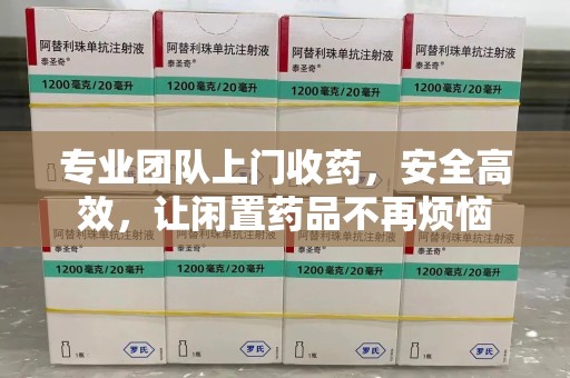 江门专业团队上门收药，安全高效，让闲置药品不再烦恼