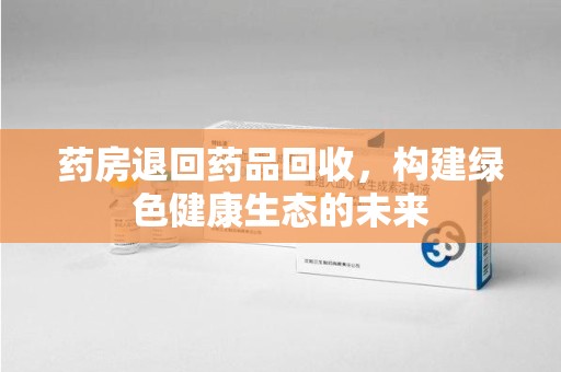 江门药房退回药品回收，构建绿色健康生态的未来