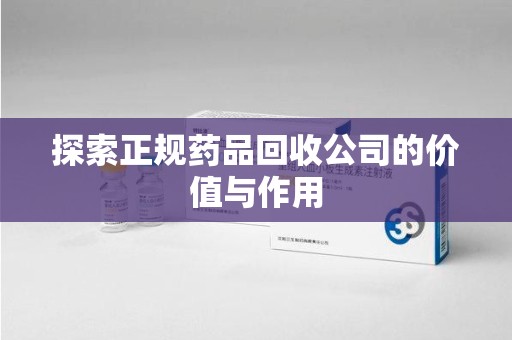 江门探索正规药品回收公司的价值与作用