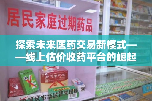 江门探索未来医药交易新模式——线上估价收药平台的崛起与价值