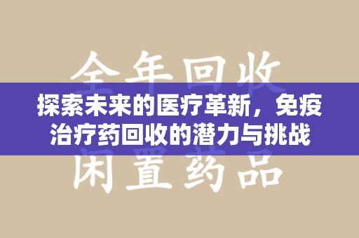 江门探索未来的医疗革新，免疫治疗药回收的潜力与挑战