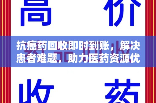 江门抗癌药回收即时到账，解决患者难题，助力医药资源优化
