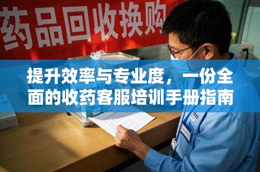 江门提升效率与专业度，一份全面的收药客服培训手册指南