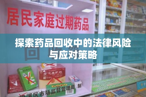 江门探索药品回收中的法律风险与应对策略