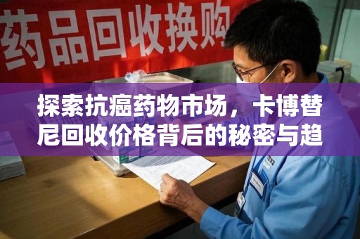 江门探索抗癌药物市场，卡博替尼回收价格背后的秘密与趋势