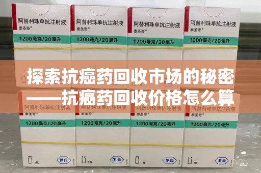 江门探索抗癌药回收市场的秘密——抗癌药回收价格怎么算？