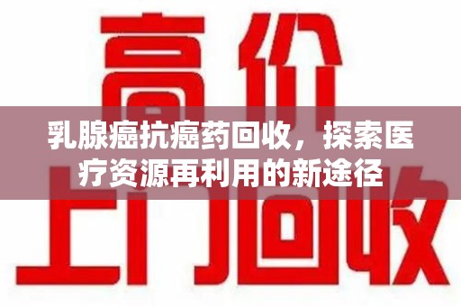 江门乳腺癌抗癌药回收，探索医疗资源再利用的新途径