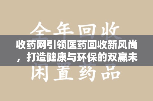 江门收药网引领医药回收新风尚，打造健康与环保的双赢未来