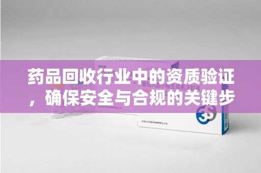 江门药品回收行业中的资质验证，确保安全与合规的关键步骤