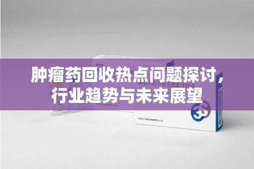 江门肿瘤药回收热点问题探讨，行业趋势与未来展望