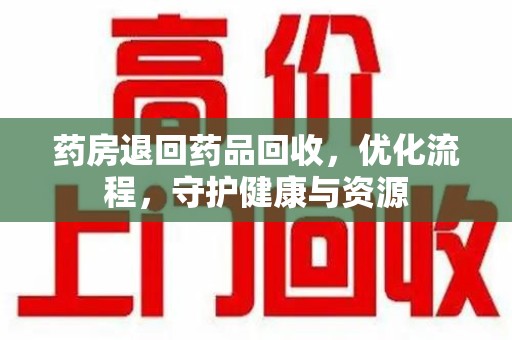 江门药房退回药品回收，优化流程，守护健康与资源