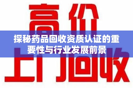 江门探秘药品回收资质认证的重要性与行业发展前景