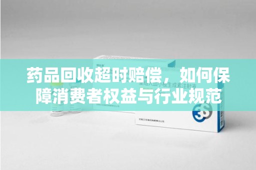 江门药品回收超时赔偿，如何保障消费者权益与行业规范