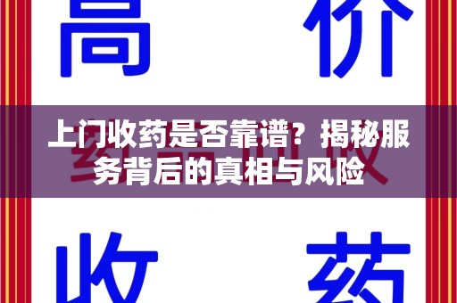 江门上门收药是否靠谱？揭秘服务背后的真相与风险