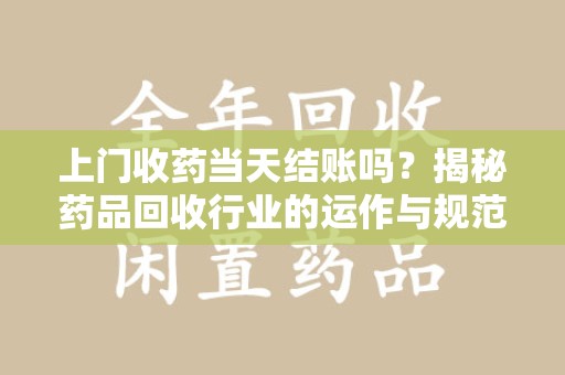 江门上门收药当天结账吗？揭秘药品回收行业的运作与规范