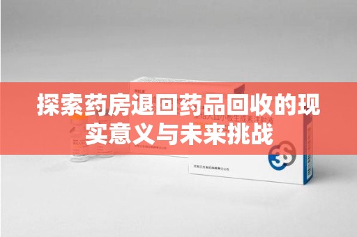 江门探索药房退回药品回收的现实意义与未来挑战