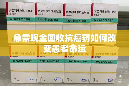 江门急需现金回收抗癌药如何改变患者命运