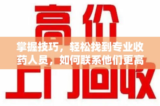 江门掌握技巧，轻松找到专业收药人员，如何联系他们更高效