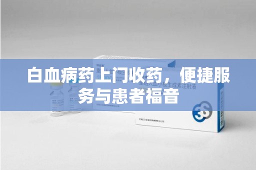 江门白血病药上门收药，便捷服务与患者福音