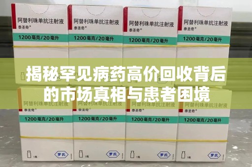 江门揭秘罕见病药高价回收背后的市场真相与患者困境