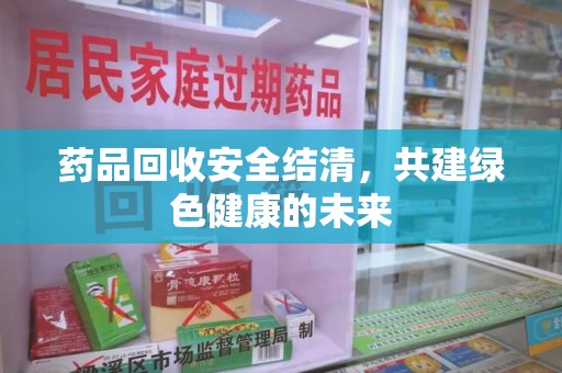 江门药品回收安全结清，共建绿色健康的未来