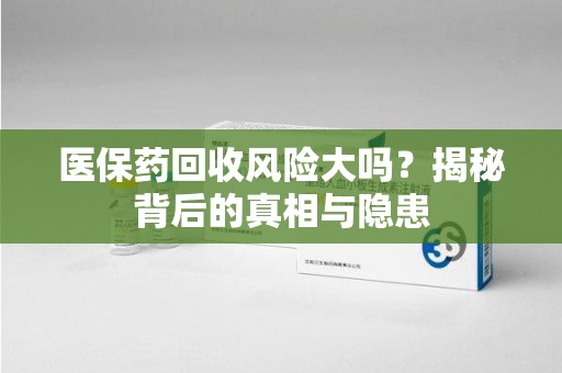 江门医保药回收风险大吗？揭秘背后的真相与隐患