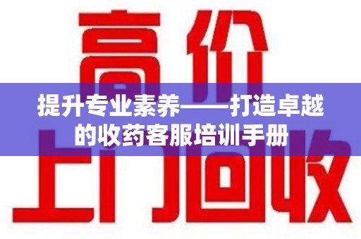 江门提升专业素养——打造卓越的收药客服培训手册