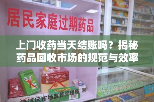 江门上门收药当天结账吗？揭秘药品回收市场的规范与效率