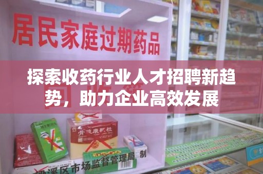 江门探索收药行业人才招聘新趋势，助力企业高效发展